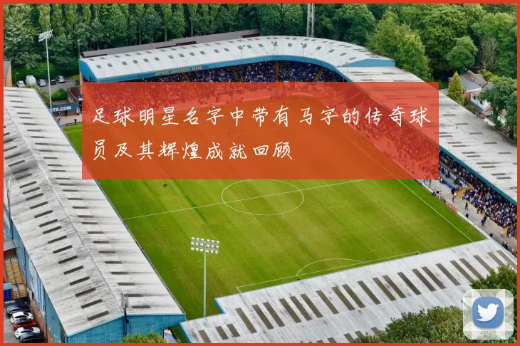 足球明星名字中带有马字的传奇球员及其辉煌成就回顾