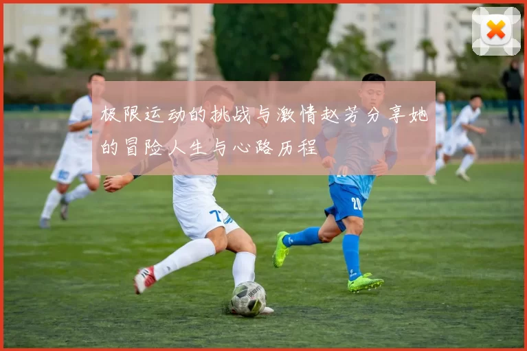 极限运动的挑战与激情赵芳分享她的冒险人生与心路历程