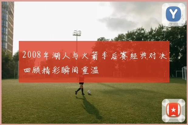 2008年湖人与火箭季后赛经典对决回顾精彩瞬间重温