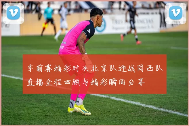 季前赛精彩对决北京队迎战同西队直播全程回顾与精彩瞬间分享