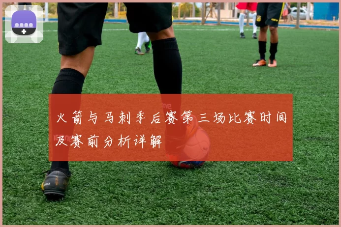 火箭与马刺季后赛第三场比赛时间及赛前分析详解