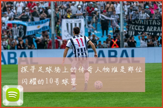探寻足球场上的传奇人物谁是那位闪耀的10号球星