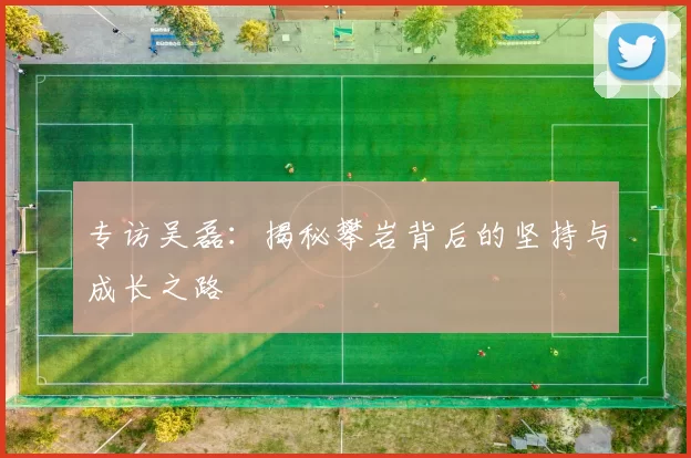 专访吴磊：揭秘攀岩背后的坚持与成长之路