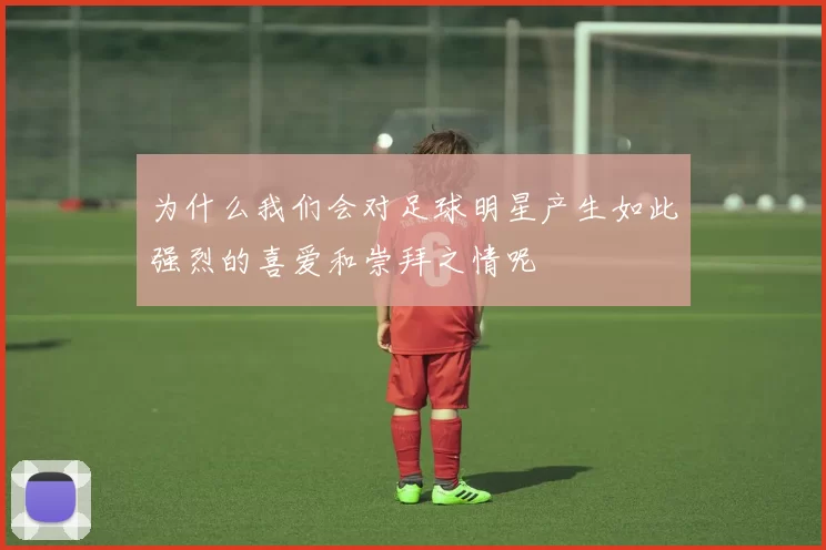 为什么我们会对足球明星产生如此强烈的喜爱和崇拜之情呢