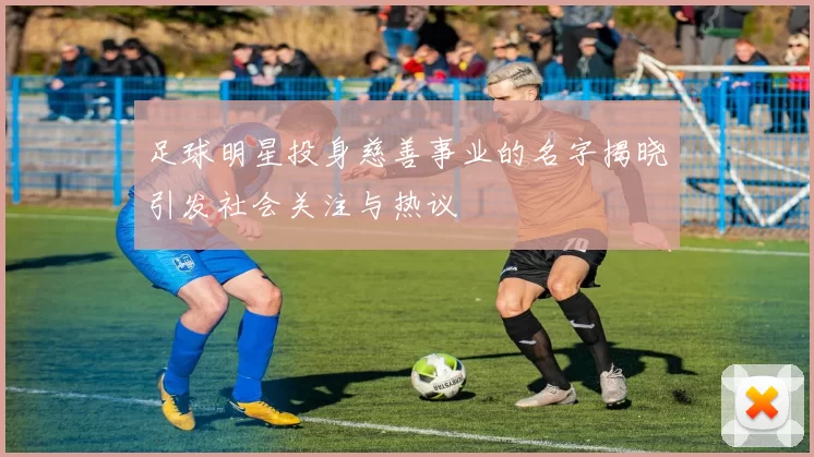 足球明星投身慈善事业的名字揭晓引发社会关注与热议