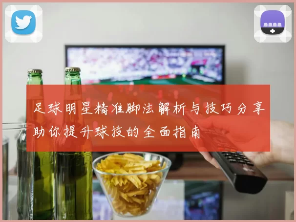 足球明星精准脚法解析与技巧分享助你提升球技的全面指南