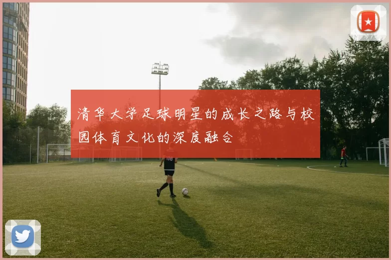 清华大学足球明星的成长之路与校园体育文化的深度融合