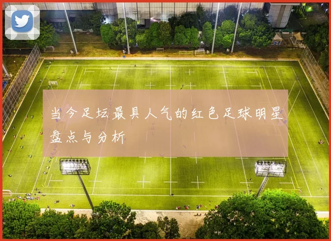 当今足坛最具人气的红色足球明星盘点与分析