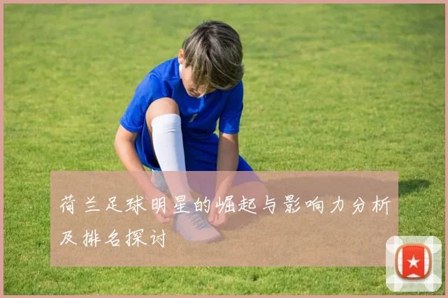 荷兰足球明星的崛起与影响力分析及排名探讨