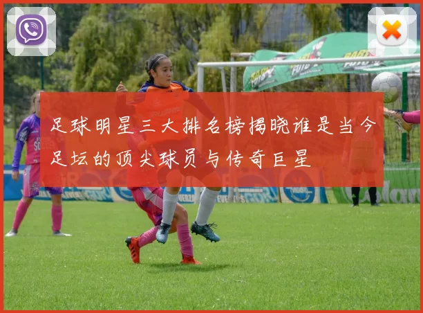 足球明星三大排名榜揭晓谁是当今足坛的顶尖球员与传奇巨星