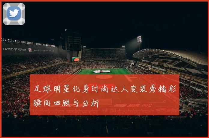 足球明星化身时尚达人变装秀精彩瞬间回顾与分析