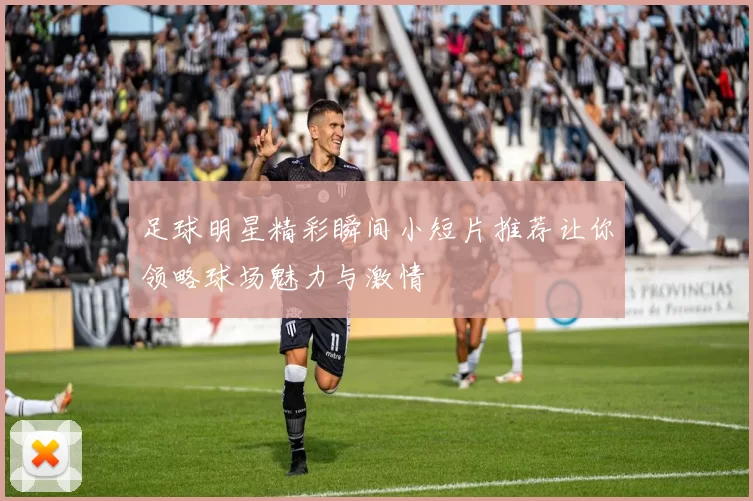 足球明星精彩瞬间小短片推荐让你领略球场魅力与激情