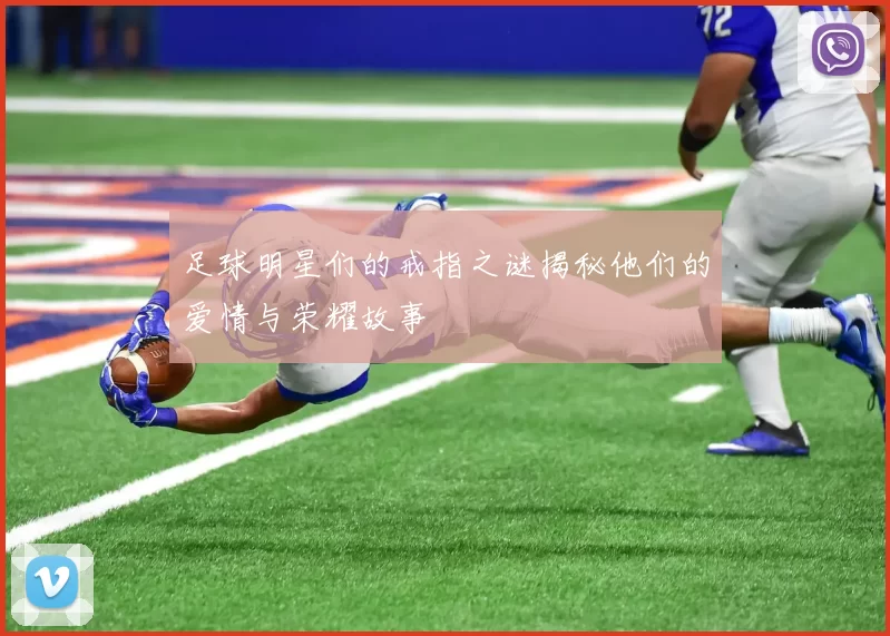 足球明星们的戒指之谜揭秘他们的爱情与荣耀故事