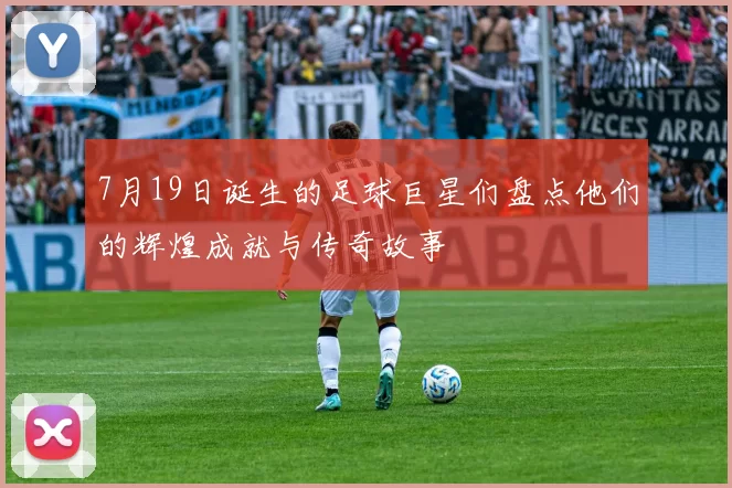 7月19日诞生的足球巨星们盘点他们的辉煌成就与传奇故事