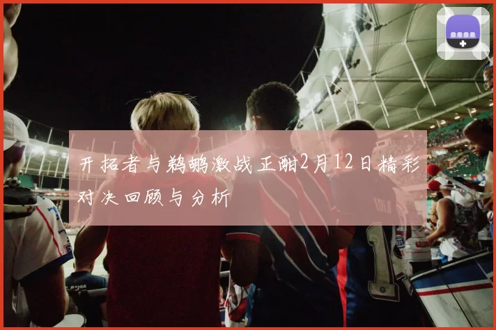 开拓者与鹈鹕激战正酣2月12日精彩对决回顾与分析