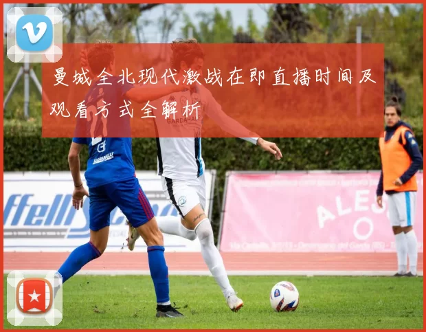 曼城全北现代激战在即直播时间及观看方式全解析