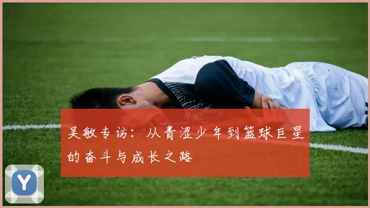 吴敏专访：从青涩少年到篮球巨星的奋斗与成长之路