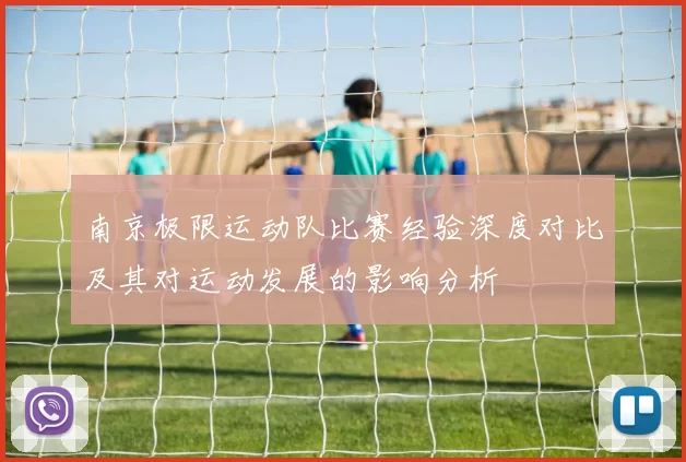 南京极限运动队比赛经验深度对比及其对运动发展的影响分析
