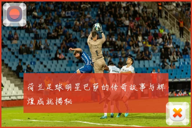 荷兰足球明星巴萨的传奇故事与辉煌成就揭秘