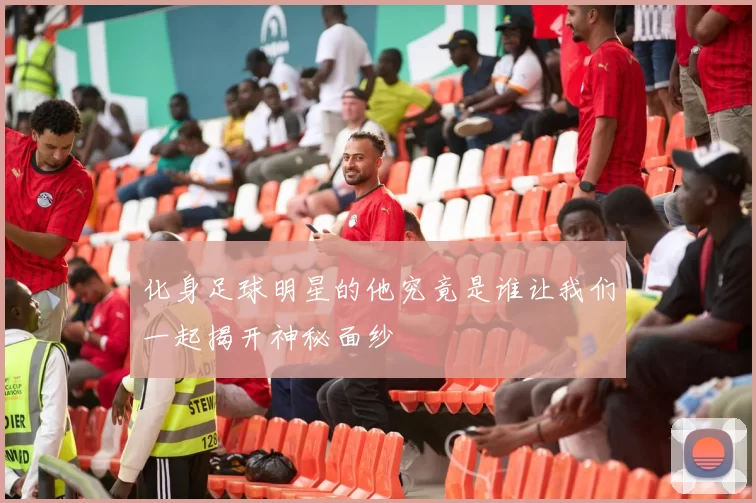 化身足球明星的他究竟是谁让我们一起揭开神秘面纱