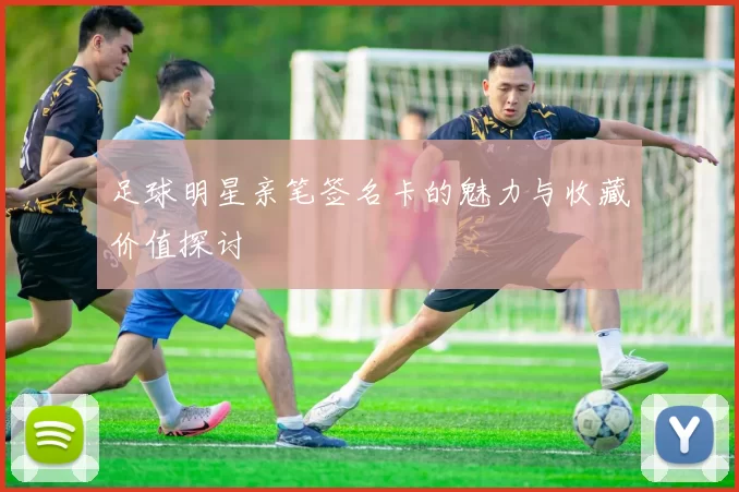 足球明星亲笔签名卡的魅力与收藏价值探讨