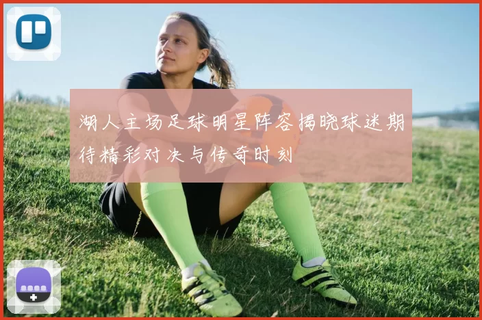 湖人主场足球明星阵容揭晓球迷期待精彩对决与传奇时刻