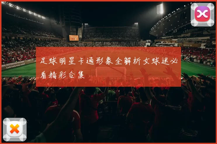 足球明星卡通形象全解析女球迷必看精彩合集
