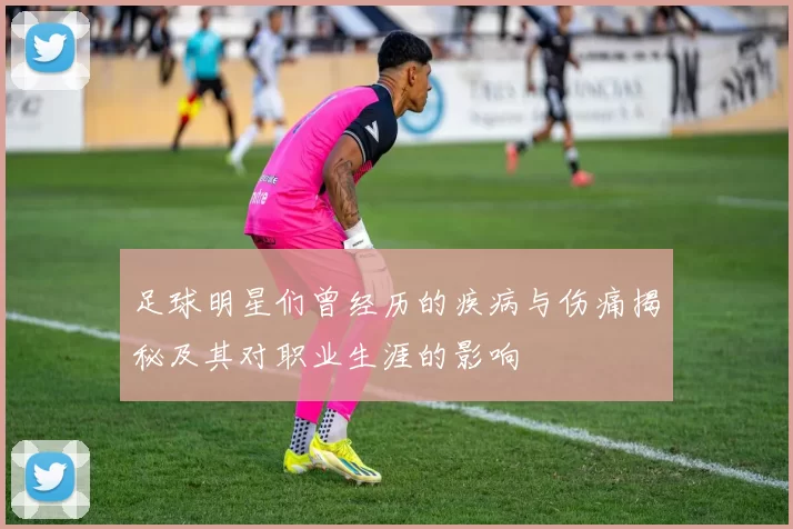足球明星们曾经历的疾病与伤痛揭秘及其对职业生涯的影响