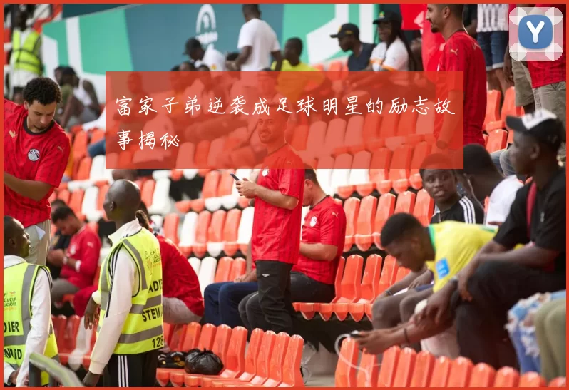 富家子弟逆袭成足球明星的励志故事揭秘