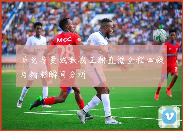 马竞与曼城激战正酣直播全程回顾与精彩瞬间分析