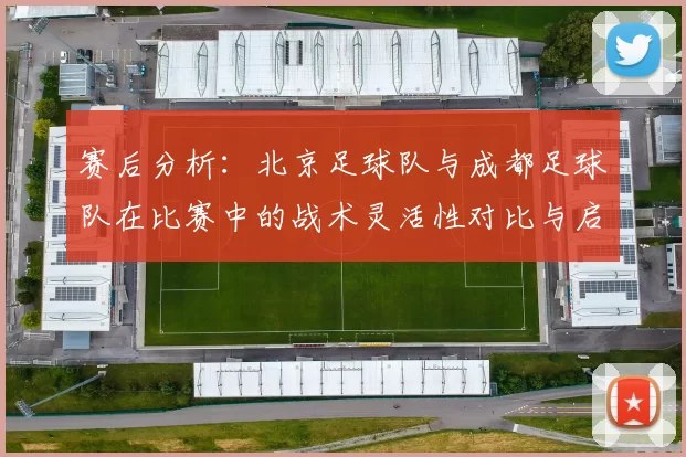赛后分析：北京足球队与成都足球队在比赛中的战术灵活性对比与启示
