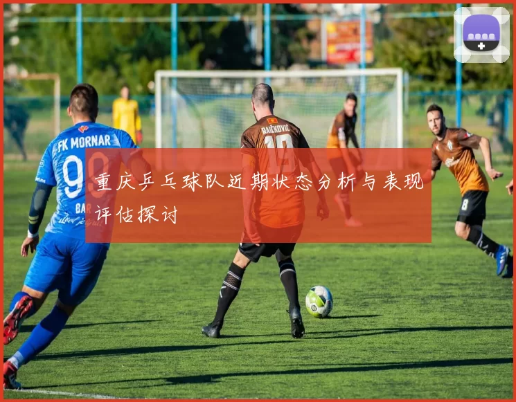重庆乒乓球队近期状态分析与表现评估探讨