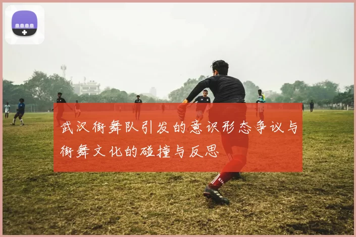 武汉街舞队引发的意识形态争议与街舞文化的碰撞与反思