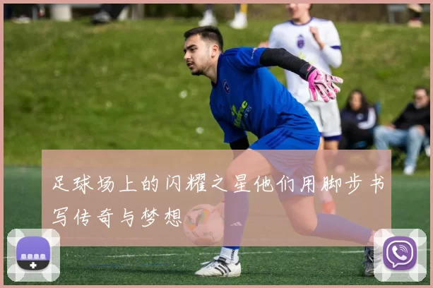 足球场上的闪耀之星他们用脚步书写传奇与梦想