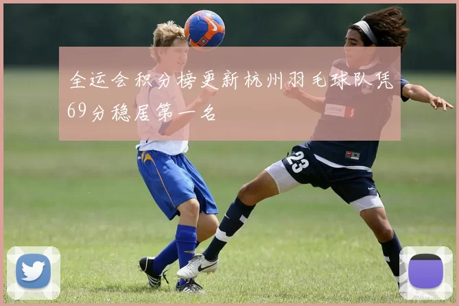 全运会积分榜更新杭州羽毛球队凭69分稳居第一名