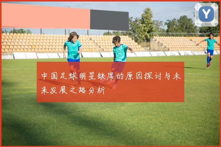 中国足球明星缺席的原因探讨与未来发展之路分析