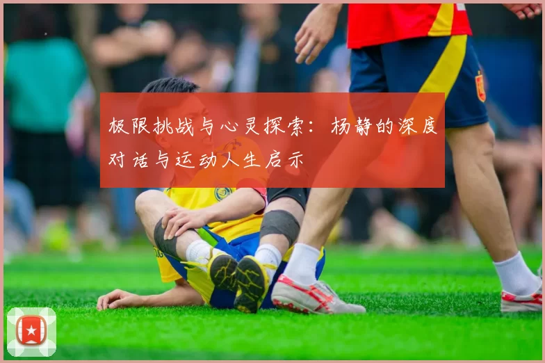 极限挑战与心灵探索：杨静的深度对话与运动人生启示