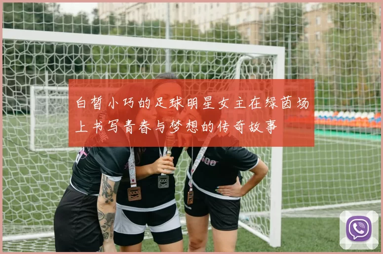 白皙小巧的足球明星女主在绿茵场上书写青春与梦想的传奇故事