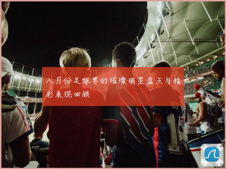 八月份足球界的璀璨明星盘点与精彩表现回顾
