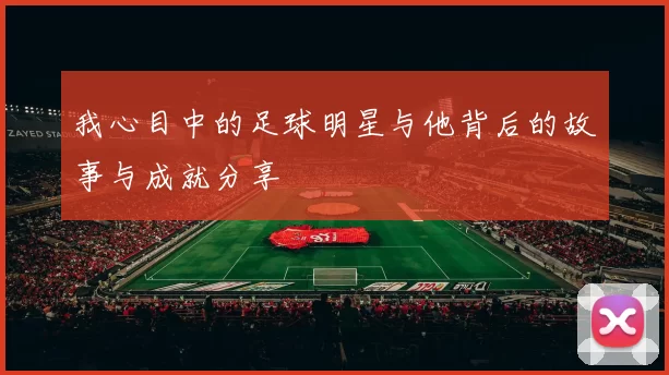 我心目中的足球明星与他背后的故事与成就分享