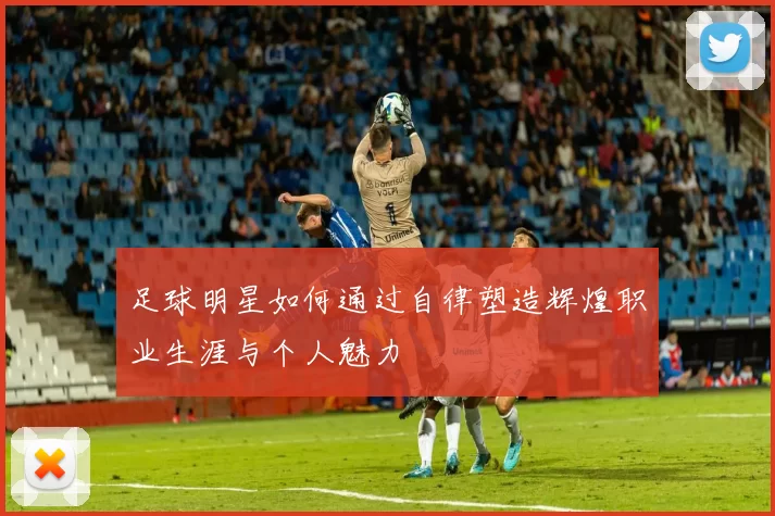 足球明星如何通过自律塑造辉煌职业生涯与个人魅力