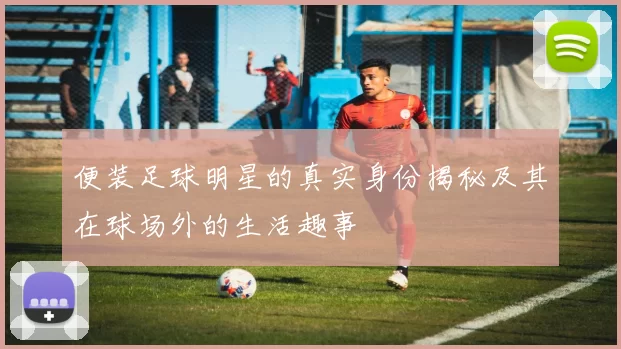 便装足球明星的真实身份揭秘及其在球场外的生活趣事