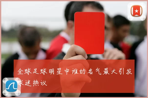 全球足球明星中谁的名气最大引发球迷热议