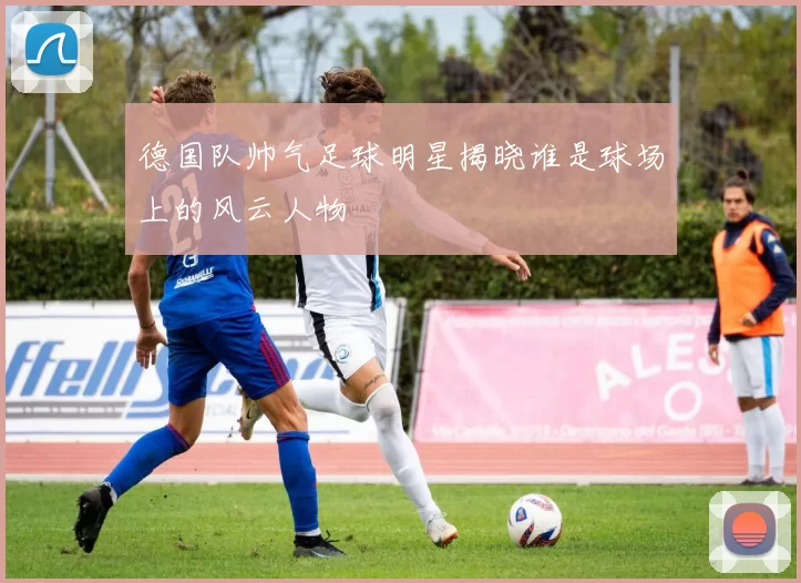 德国队帅气足球明星揭晓谁是球场上的风云人物