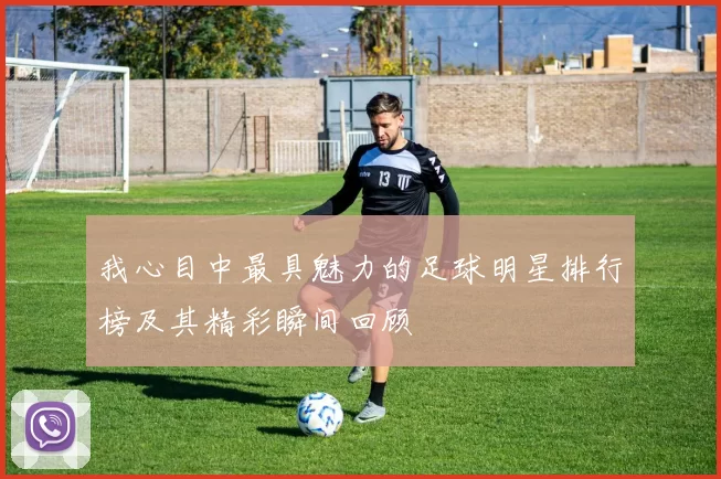 我心目中最具魅力的足球明星排行榜及其精彩瞬间回顾