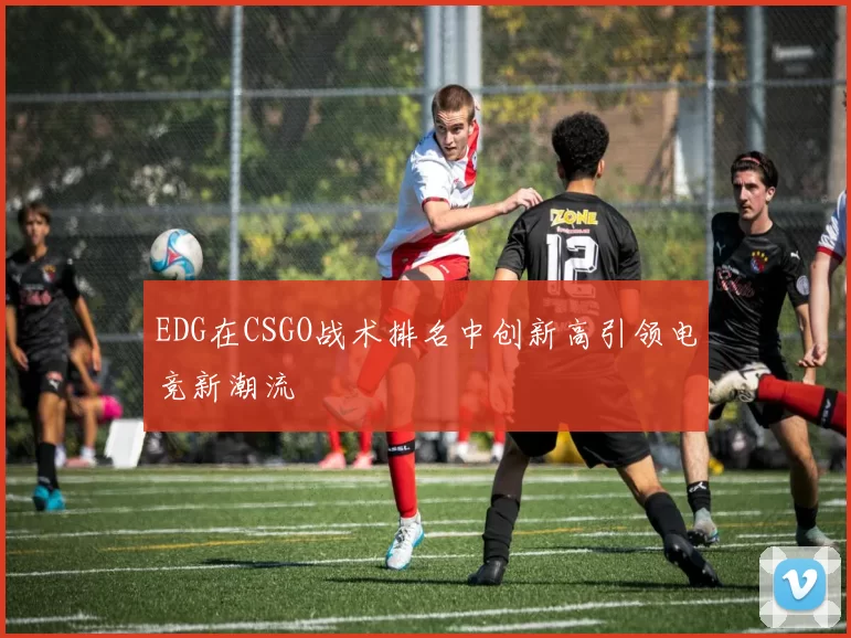 EDG在CSGO战术排名中创新高引领电竞新潮流
