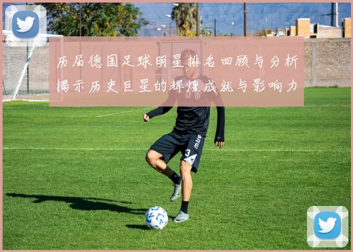 历届德国足球明星排名回顾与分析揭示历史巨星的辉煌成就与影响力