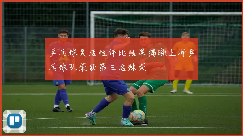 乒乓球灵活性评比结果揭晓上海乒乓球队荣获第三名殊荣