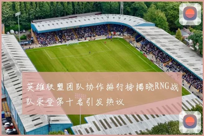 英雄联盟团队协作排行榜揭晓RNG战队荣登第十名引发热议