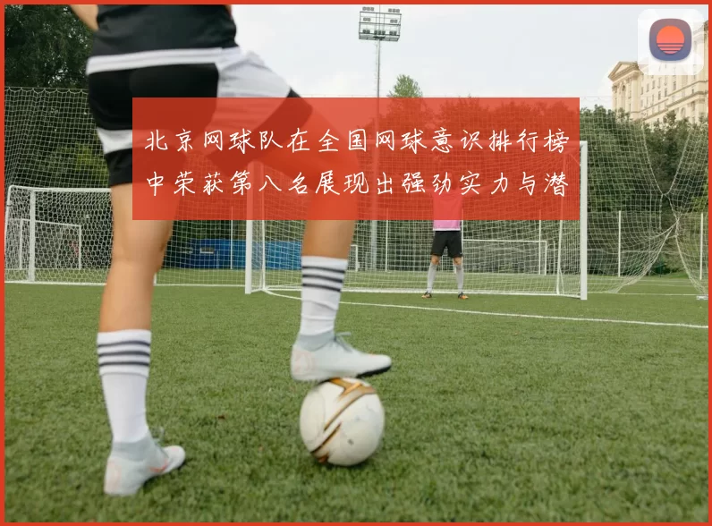 北京网球队在全国网球意识排行榜中荣获第八名展现出强劲实力与潜力